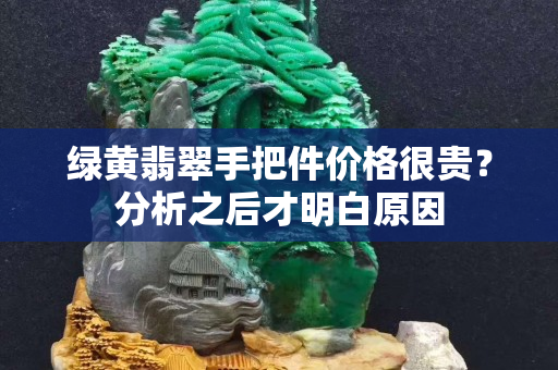 綠黃翡翠手把件價格很貴？分析之后才明白原因