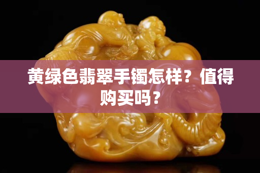 黃綠色翡翠手鐲怎樣？值得購買嗎？