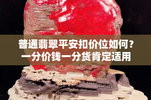 普通翡翠平安扣價位如何？一分價錢一分貨肯定適用