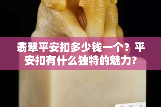 翡翠平安扣多少錢一個？平安扣有什么獨特的魅力？