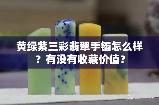 黃綠紫三彩翡翠手鐲怎么樣？有沒有收藏價值？