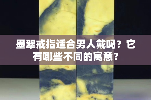 墨翠戒指適合男人戴嗎？它有哪些不同的寓意？