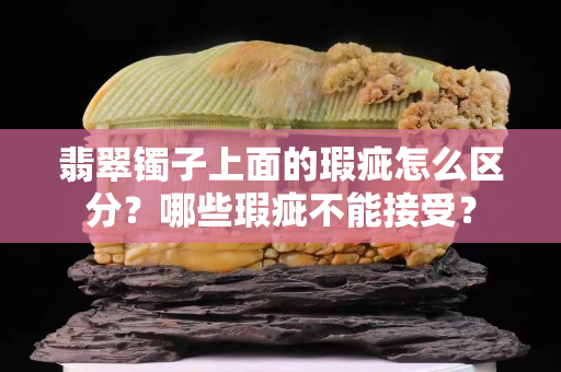 翡翠鐲子上面的瑕疵怎么區分？哪些瑕疵不能接受？