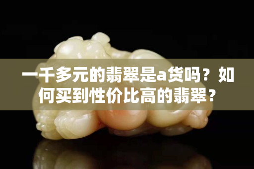 一千多元的翡翠是a貨嗎？如何買到性價比高的翡翠？