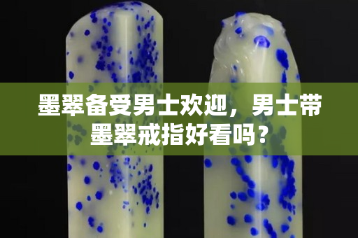 墨翠備受男士歡迎，男士帶墨翠戒指好看嗎？