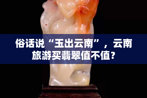 俗話說“玉出云南”，云南旅游買翡翠值不值？