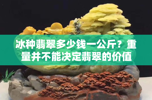 冰種翡翠多少錢一公斤？重量并不能決定翡翠的價值