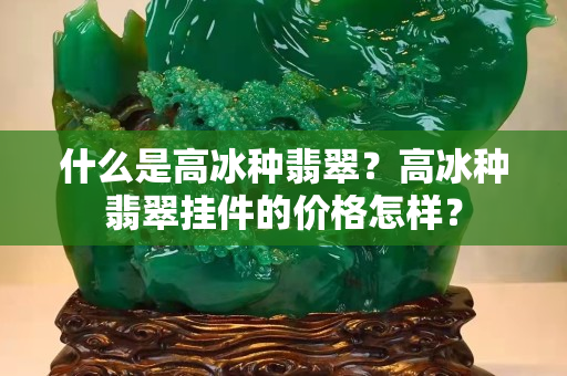 什么是高冰種翡翠？高冰種翡翠掛件的價格怎樣？