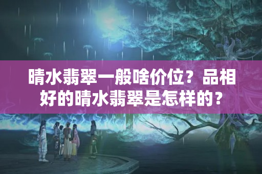 晴水翡翠一般啥價位？品相好的晴水翡翠是怎樣的？