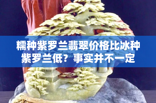 糯種紫羅蘭翡翠價格比冰種紫羅蘭低？事實并不一定