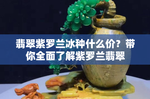 翡翠紫羅蘭冰種什么價？帶你全面了解紫羅蘭翡翠