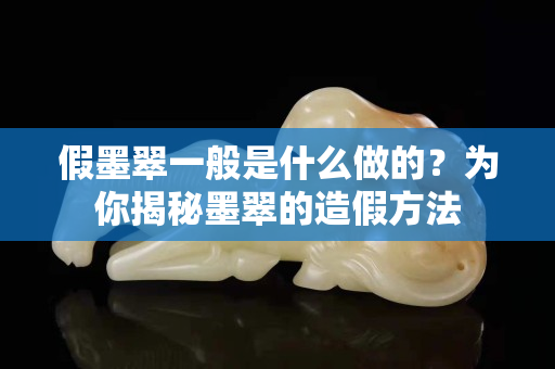 假墨翠一般是什么做的？為你揭秘墨翠的造假方法