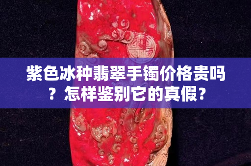 紫色冰種翡翠手鐲價格貴嗎？怎樣鑒別它的真假？