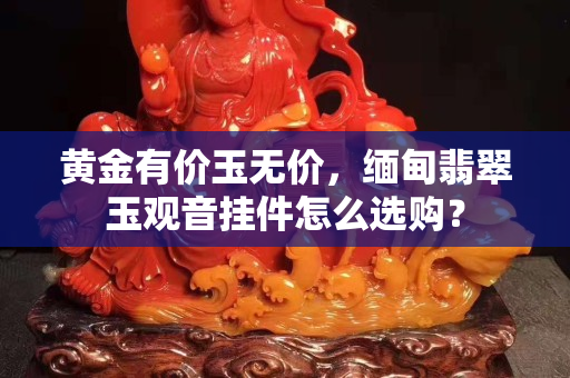 黃金有價玉無價，緬甸翡翠玉觀音掛件怎么選購？