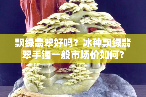飄綠翡翠好嗎？冰種飄綠翡翠手鐲一般市場價如何？