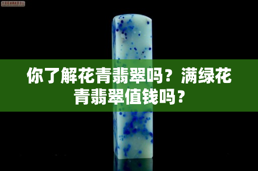 你了解花青翡翠嗎？滿綠花青翡翠值錢嗎？