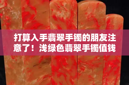 打算入手翡翠手鐲的朋友注意了！淺綠色翡翠手鐲值錢嗎？