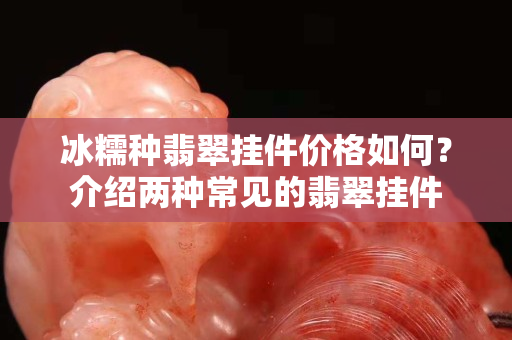 冰糯種翡翠掛件價格如何？介紹兩種常見的翡翠掛件