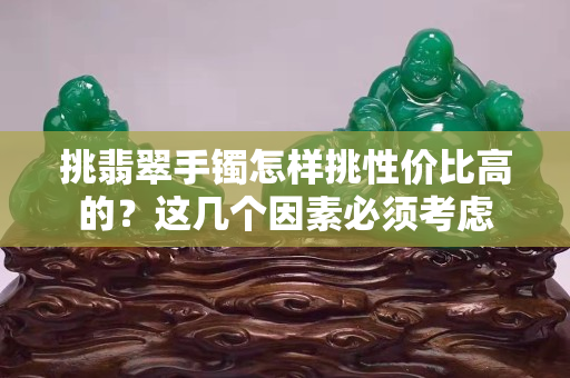挑翡翠手鐲怎樣挑性價比高的？這幾個因素必須考慮
