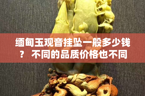 緬甸玉觀音掛墜一般多少錢？ 不同的品質(zhì)價格也不同