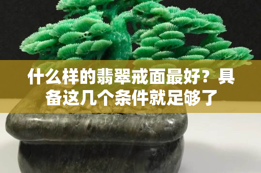 什么樣的翡翠戒面最好？具備這幾個條件就足夠了