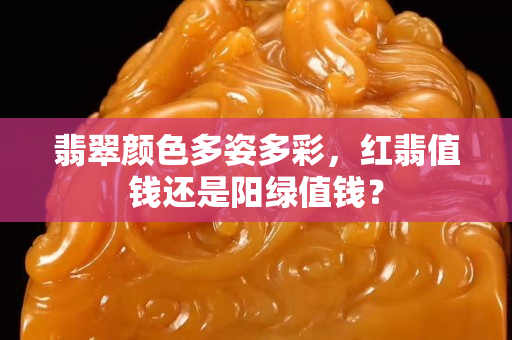 翡翠顏色多姿多彩，紅翡值錢還是陽綠值錢？