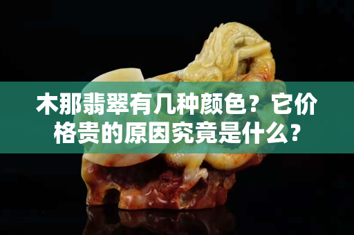 木那翡翠有幾種顏色？它價格貴的原因究竟是什么？