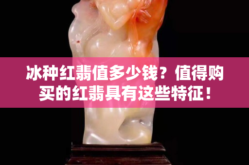 冰種紅翡值多少錢？值得購買的紅翡具有這些特征！
