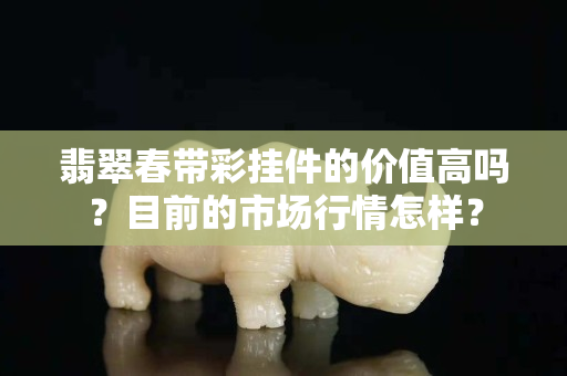 翡翠春帶彩掛件的價值高嗎？目前的市場行情怎樣？