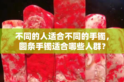 不同的人適合不同的手鐲，圓條手鐲適合哪些人群？
