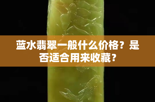 藍水翡翠一般什么價格？是否適合用來收藏？