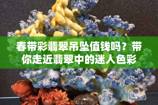 春帶彩翡翠吊墜值錢嗎？帶你走近翡翠中的迷人色彩