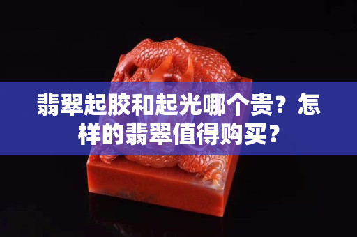 翡翠起膠和起光哪個貴？怎樣的翡翠值得購買？