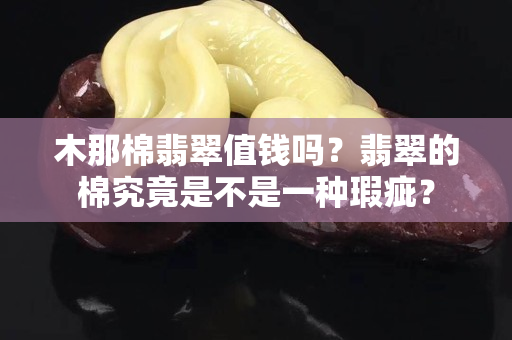 木那棉翡翠值錢嗎？翡翠的棉究竟是不是一種瑕疵？