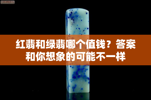 紅翡和綠翡哪個(gè)值錢(qián)？答案和你想象的可能不一樣