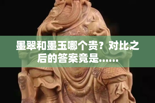 墨翠和墨玉哪個貴？對比之后的答案竟是......