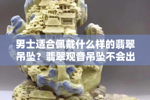 男士適合佩戴什么樣的翡翠吊墜？翡翠觀音吊墜不會出錯！