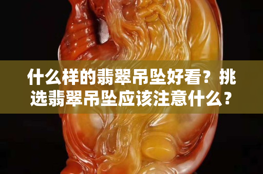什么樣的翡翠吊墜好看？挑選翡翠吊墜應該注意什么？