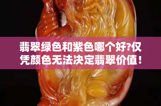 翡翠綠色和紫色哪個好?僅憑顏色無法決定翡翠價值！