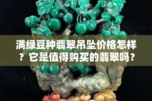 滿綠豆種翡翠吊墜價格怎樣？它是值得購買的翡翠嗎？