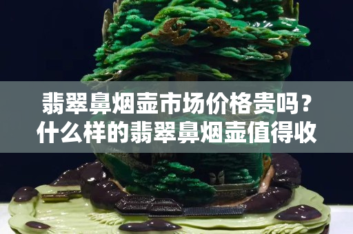 翡翠鼻煙壺市場(chǎng)價(jià)格貴嗎？什么樣的翡翠鼻煙壺值得收藏？