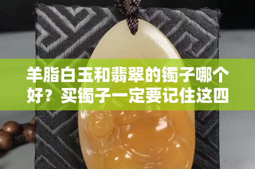 羊脂白玉和翡翠的鐲子哪個好？買鐲子一定要記住這四點！