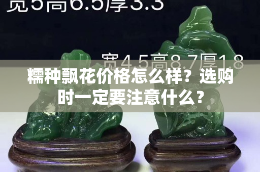 糯種飄花價(jià)格怎么樣？選購(gòu)時(shí)一定要注意什么？