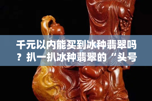 千元以內(nèi)能買到冰種翡翠嗎？扒一扒冰種翡翠的“頭號(hào)殺手”！