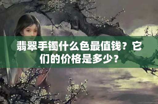 翡翠手鐲什么色最值錢？它們的價(jià)格是多少？