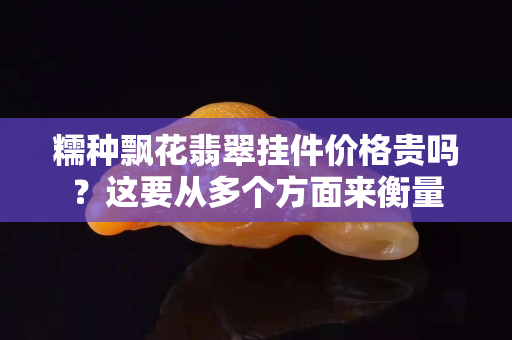 糯種飄花翡翠掛件價(jià)格貴嗎？這要從多個(gè)方面來衡量