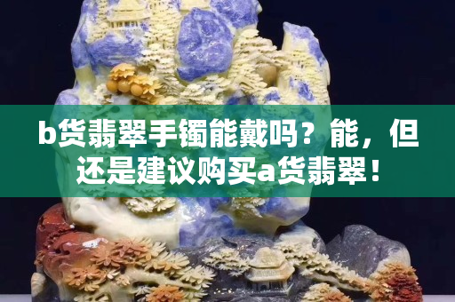 b貨翡翠手鐲能戴嗎？能，但還是建議購(gòu)買(mǎi)a貨翡翠！