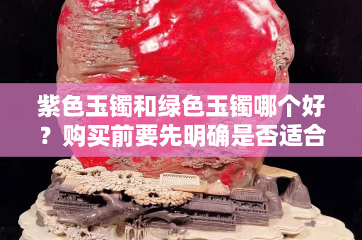 紫色玉鐲和綠色玉鐲哪個(gè)好？購(gòu)買(mǎi)前要先明確是否適合