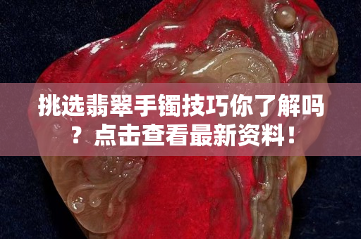 挑選翡翠手鐲技巧你了解嗎？點(diǎn)擊查看最新資料！