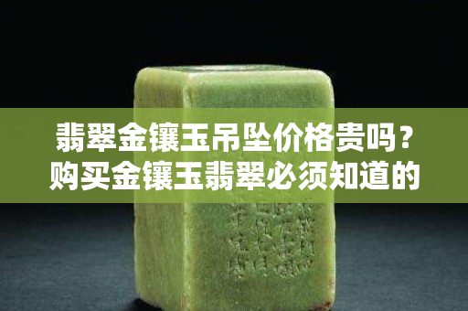 翡翠金鑲玉吊墜價(jià)格貴嗎？購(gòu)買金鑲玉翡翠必須知道的事